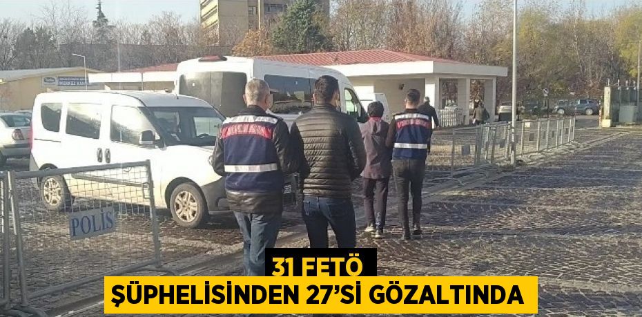 31 FETÖ ŞÜPHELİSİNDEN 27’Sİ GÖZALTINDA