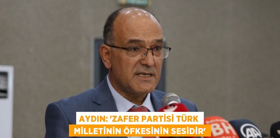 AYDIN: “ZAFER PARTİSİ TÜRK  MİLLETİNİN ÖFKESİNİN SESİDİR”