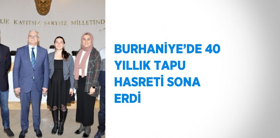 BURHANİYE’DE 40 YILLIK TAPU HASRETİ SONA ERDİ