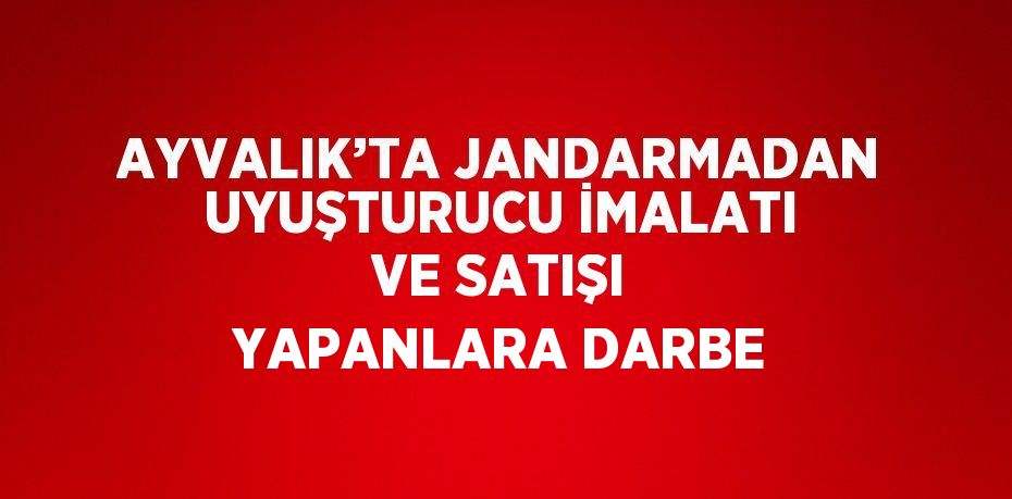 AYVALIK’TA JANDARMADAN UYUŞTURUCU İMALATI VE SATIŞI YAPANLARA DARBE