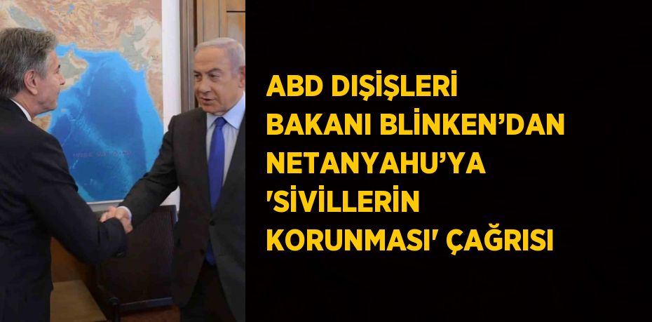 ABD DIŞİŞLERİ BAKANI BLİNKEN’DAN NETANYAHU’YA 'SİVİLLERİN KORUNMASI' ÇAĞRISI