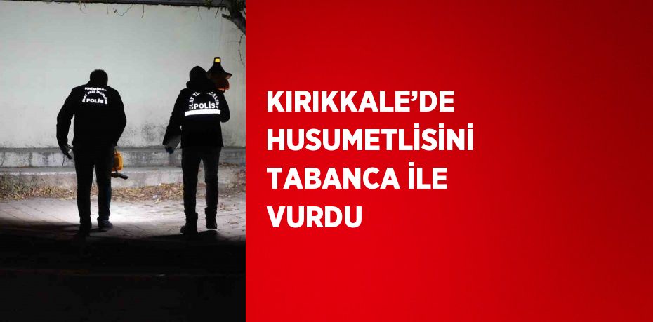 KIRIKKALE’DE HUSUMETLİSİNİ TABANCA İLE VURDU