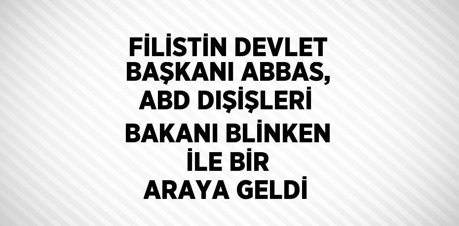 FİLİSTİN DEVLET BAŞKANI ABBAS, ABD DIŞİŞLERİ BAKANI BLİNKEN İLE BİR ARAYA GELDİ