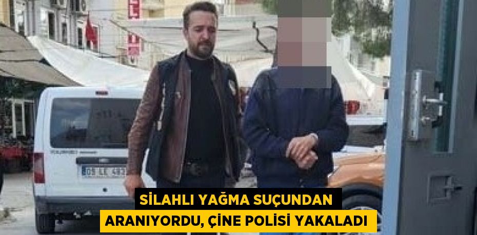 SİLAHLI YAĞMA SUÇUNDAN ARANIYORDU, ÇİNE POLİSİ YAKALADI