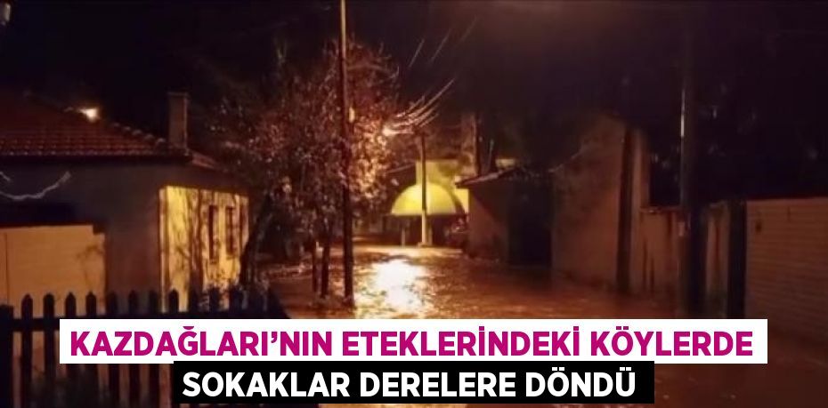 KAZDAĞLARI’NIN ETEKLERİNDEKİ KÖYLERDE SOKAKLAR DERELERE DÖNDÜ