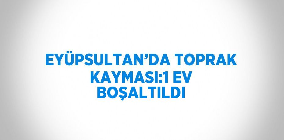 EYÜPSULTAN’DA TOPRAK KAYMASI:1 EV BOŞALTILDI