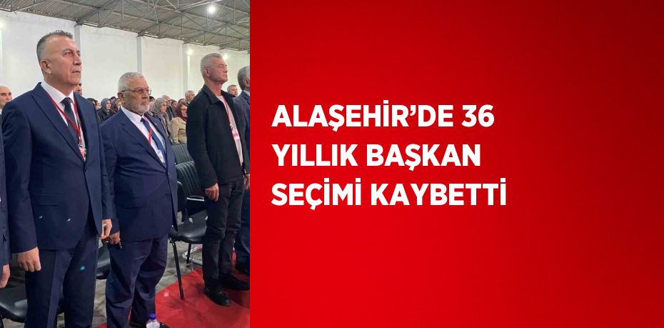 ALAŞEHİR’DE 36 YILLIK BAŞKAN SEÇİMİ KAYBETTİ