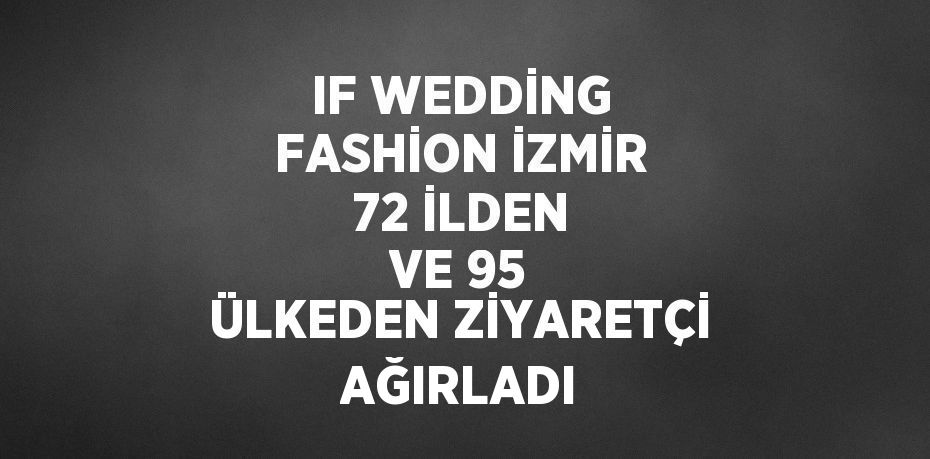 IF WEDDİNG FASHİON İZMİR 72 İLDEN VE 95 ÜLKEDEN ZİYARETÇİ AĞIRLADI