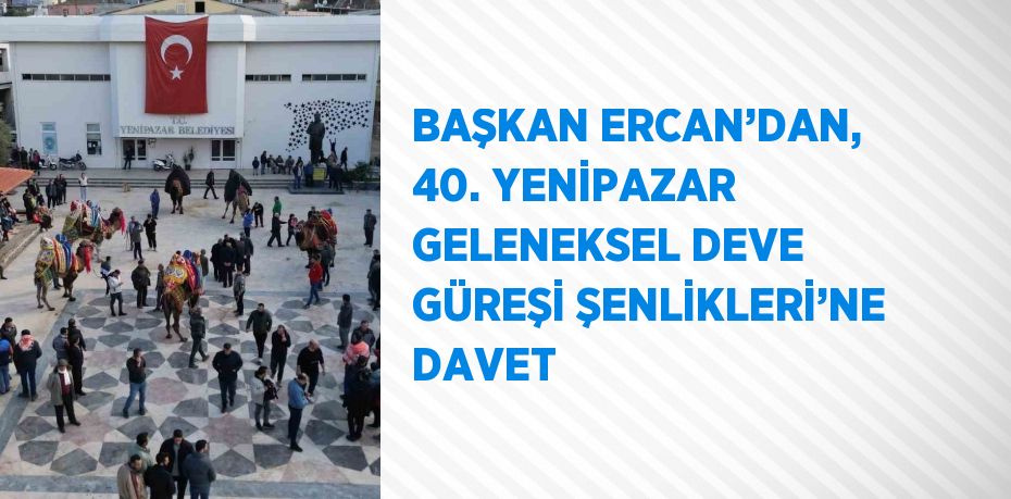 BAŞKAN ERCAN’DAN, 40. YENİPAZAR GELENEKSEL DEVE GÜREŞİ ŞENLİKLERİ’NE DAVET