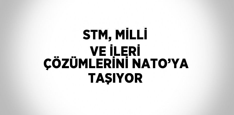 STM, MİLLİ VE İLERİ ÇÖZÜMLERİNİ NATO’YA TAŞIYOR