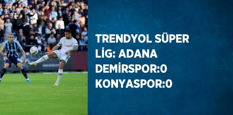 TRENDYOL SÜPER LİG: ADANA DEMİRSPOR:0 KONYASPOR:0