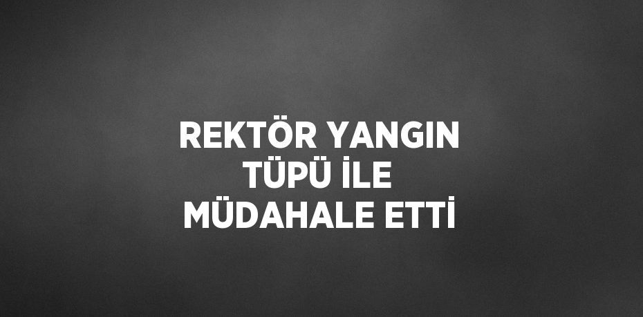 REKTÖR YANGIN TÜPÜ İLE MÜDAHALE ETTİ