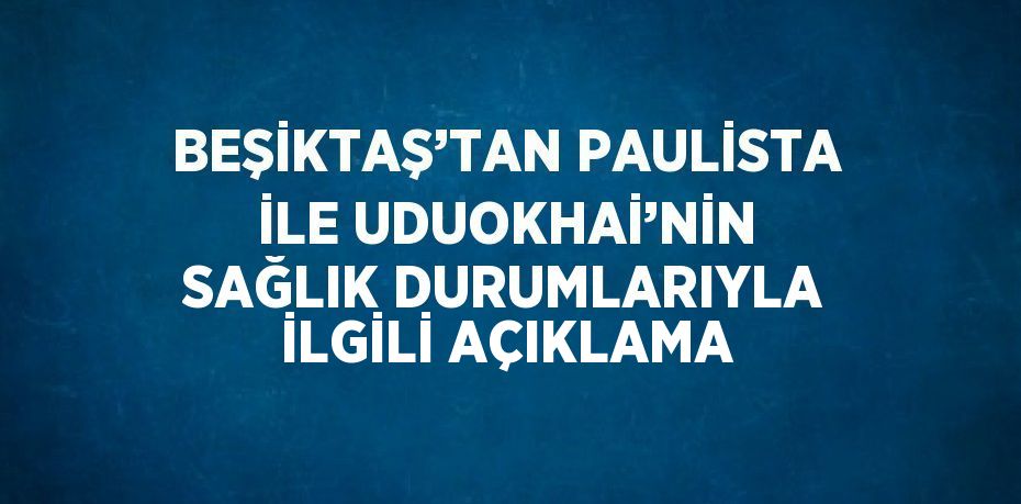 BEŞİKTAŞ’TAN PAULİSTA İLE UDUOKHAİ’NİN SAĞLIK DURUMLARIYLA İLGİLİ AÇIKLAMA