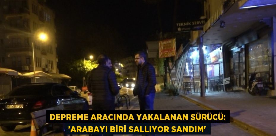 DEPREME ARACINDA YAKALANAN SÜRÜCÜ: 'ARABAYI BİRİ SALLIYOR SANDIM'