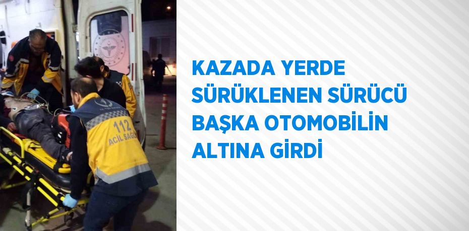 KAZADA YERDE SÜRÜKLENEN SÜRÜCÜ BAŞKA OTOMOBİLİN ALTINA GİRDİ