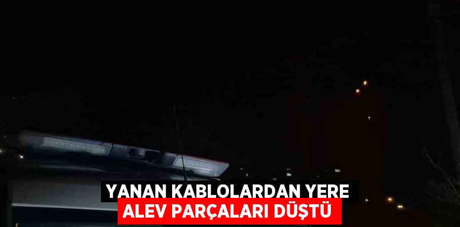 YANAN KABLOLARDAN YERE ALEV PARÇALARI DÜŞTÜ