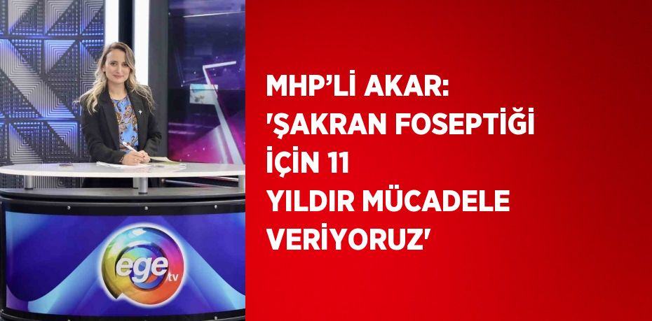 MHP’Lİ AKAR: 'ŞAKRAN FOSEPTİĞİ İÇİN 11 YILDIR MÜCADELE VERİYORUZ'