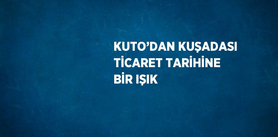 KUTO’DAN KUŞADASI TİCARET TARİHİNE BİR IŞIK