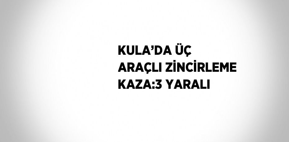 KULA’DA ÜÇ ARAÇLI ZİNCİRLEME KAZA:3 YARALI