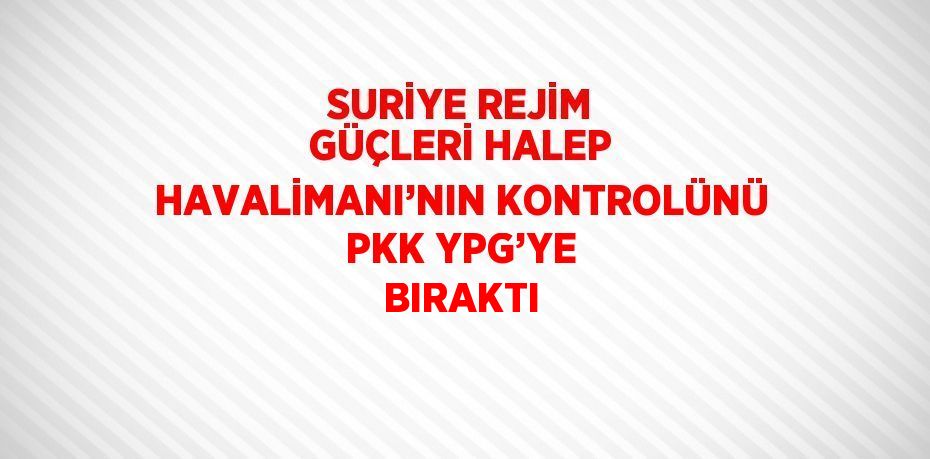 SURİYE REJİM GÜÇLERİ HALEP HAVALİMANI’NIN KONTROLÜNÜ PKK YPG’YE BIRAKTI