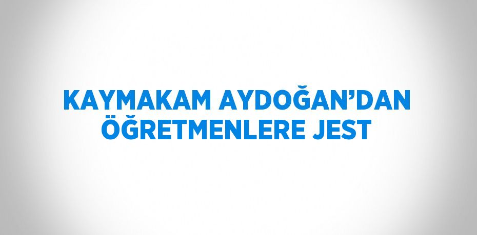 KAYMAKAM AYDOĞAN’DAN ÖĞRETMENLERE JEST