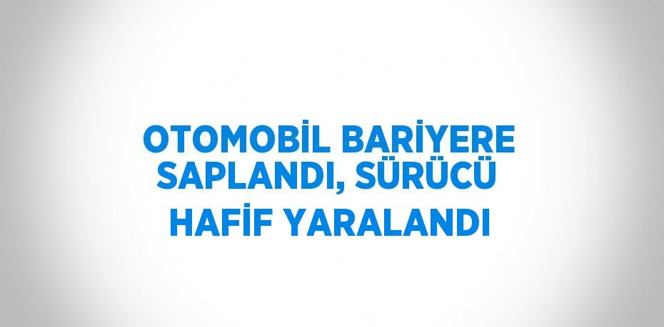 OTOMOBİL BARİYERE SAPLANDI, SÜRÜCÜ HAFİF YARALANDI