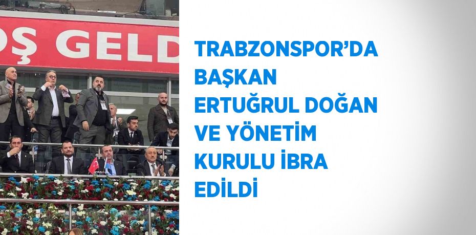 TRABZONSPOR’DA BAŞKAN ERTUĞRUL DOĞAN VE YÖNETİM KURULU İBRA EDİLDİ