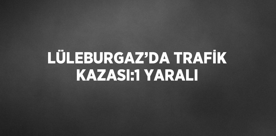 LÜLEBURGAZ’DA TRAFİK KAZASI:1 YARALI