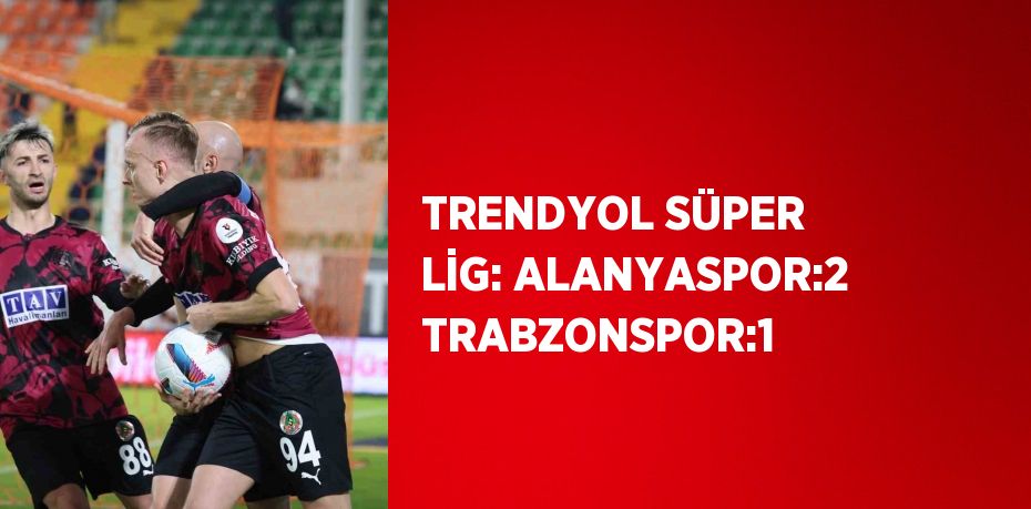 TRENDYOL SÜPER LİG: ALANYASPOR:2 TRABZONSPOR:1