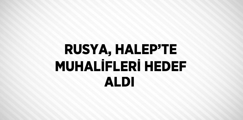 RUSYA, HALEP’TE MUHALİFLERİ HEDEF ALDI