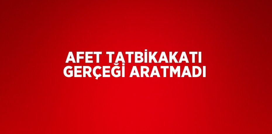 AFET TATBİKAKATI GERÇEĞİ ARATMADI