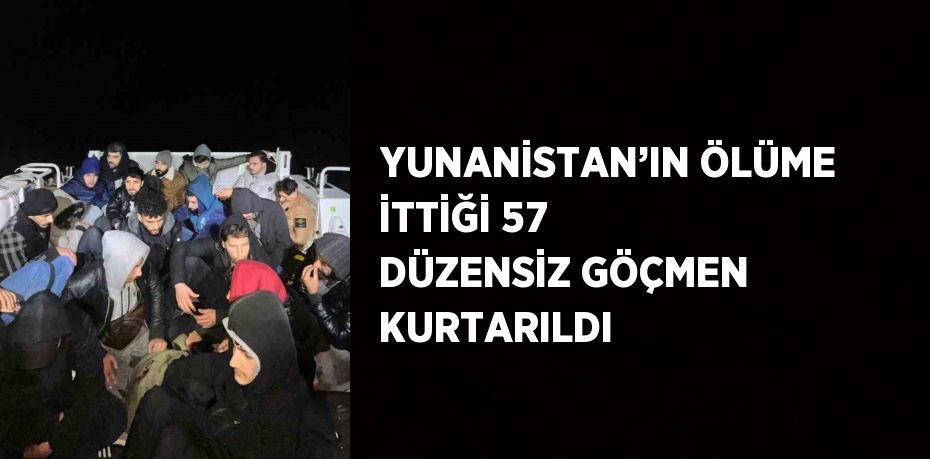 YUNANİSTAN’IN ÖLÜME İTTİĞİ 57 DÜZENSİZ GÖÇMEN KURTARILDI