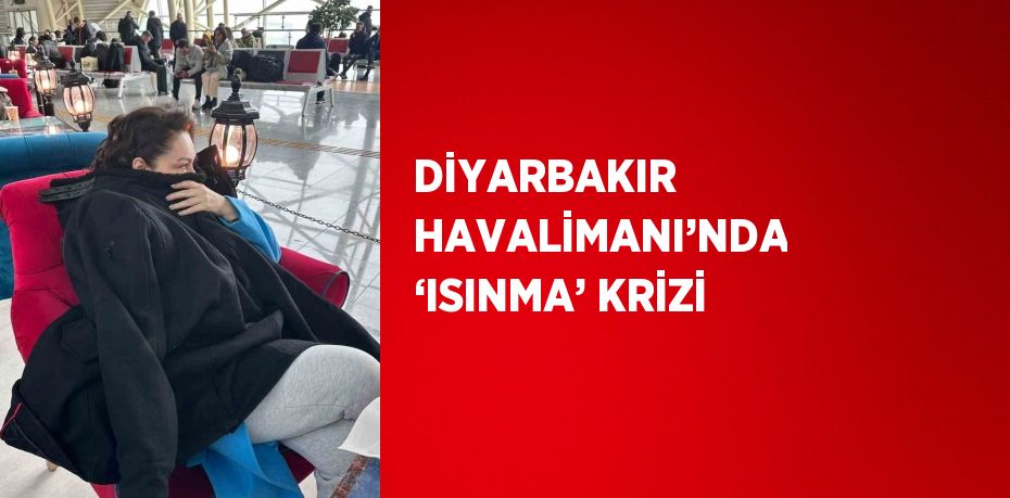 DİYARBAKIR HAVALİMANI’NDA ‘ISINMA’ KRİZİ