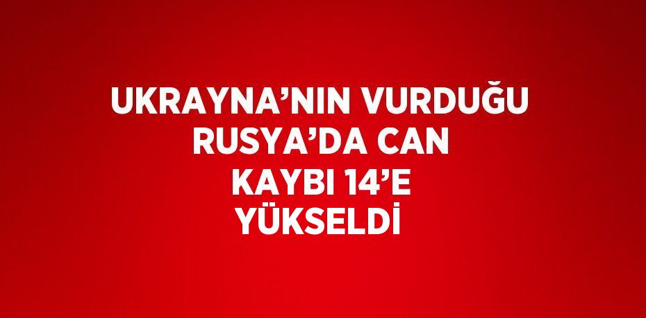 UKRAYNA’NIN VURDUĞU RUSYA’DA CAN KAYBI 14’E YÜKSELDİ