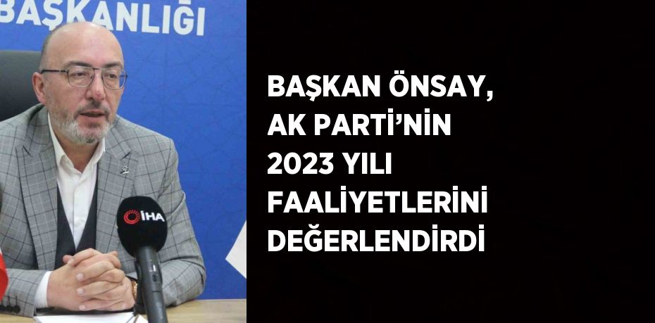 BAŞKAN ÖNSAY, AK PARTİ’NİN 2023 YILI FAALİYETLERİNİ DEĞERLENDİRDİ