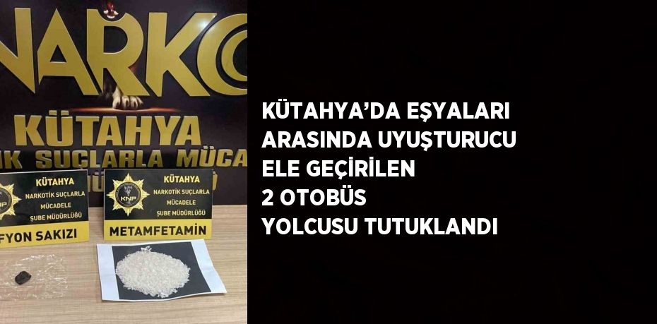 KÜTAHYA’DA EŞYALARI ARASINDA UYUŞTURUCU ELE GEÇİRİLEN 2 OTOBÜS YOLCUSU TUTUKLANDI