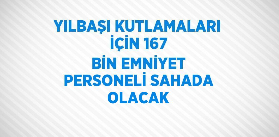 YILBAŞI KUTLAMALARI İÇİN 167 BİN EMNİYET PERSONELİ SAHADA OLACAK