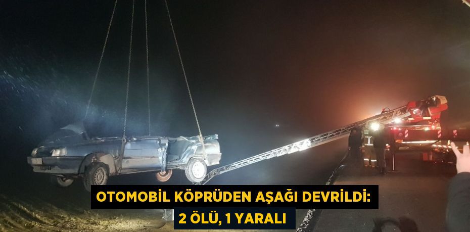 Otomobil köprüden aşağı devrildi: 2 ölü, 1 yaralı