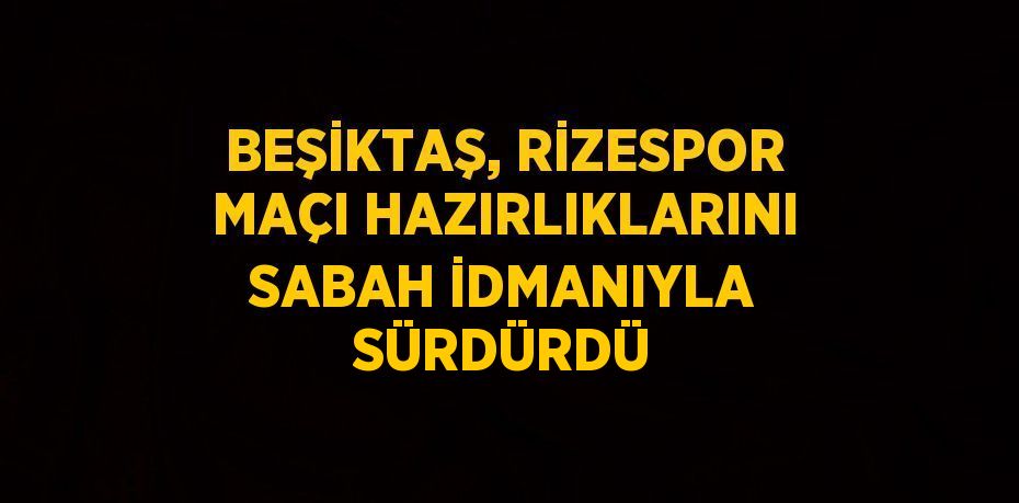 BEŞİKTAŞ, RİZESPOR MAÇI HAZIRLIKLARINI SABAH İDMANIYLA SÜRDÜRDÜ