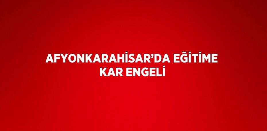 AFYONKARAHİSAR’DA EĞİTİME KAR ENGELİ