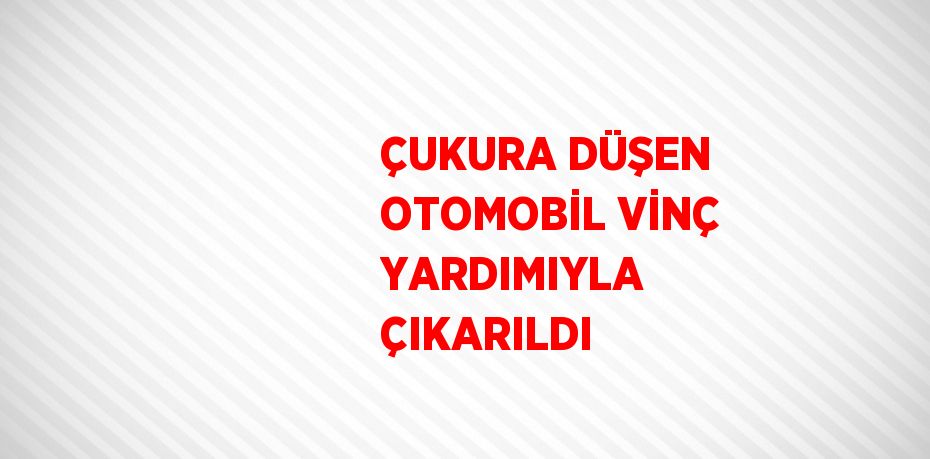 ÇUKURA DÜŞEN OTOMOBİL VİNÇ YARDIMIYLA ÇIKARILDI