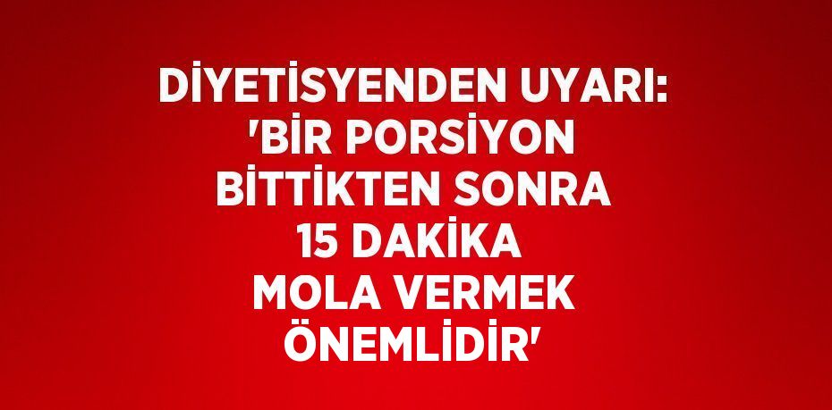 DİYETİSYENDEN UYARI: 'BİR PORSİYON BİTTİKTEN SONRA 15 DAKİKA MOLA VERMEK ÖNEMLİDİR'