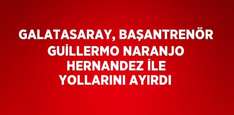 GALATASARAY, BAŞANTRENÖR GUİLLERMO NARANJO HERNANDEZ İLE YOLLARINI AYIRDI