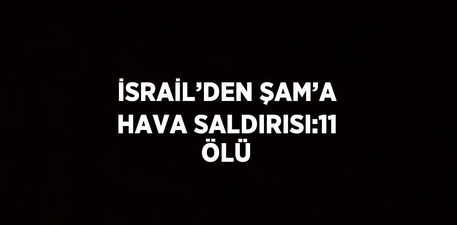 İSRAİL’DEN ŞAM’A HAVA SALDIRISI:11 ÖLÜ