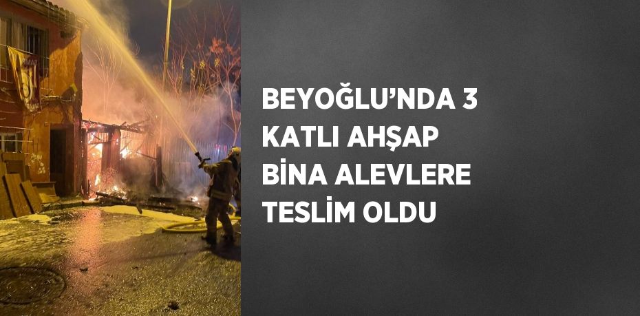 BEYOĞLU’NDA 3 KATLI AHŞAP BİNA ALEVLERE TESLİM OLDU