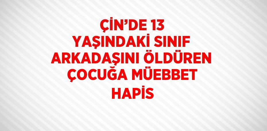 ÇİN’DE 13 YAŞINDAKİ SINIF ARKADAŞINI ÖLDÜREN ÇOCUĞA MÜEBBET HAPİS