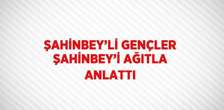 ŞAHİNBEY’Lİ GENÇLER ŞAHİNBEY’İ AĞITLA ANLATTI