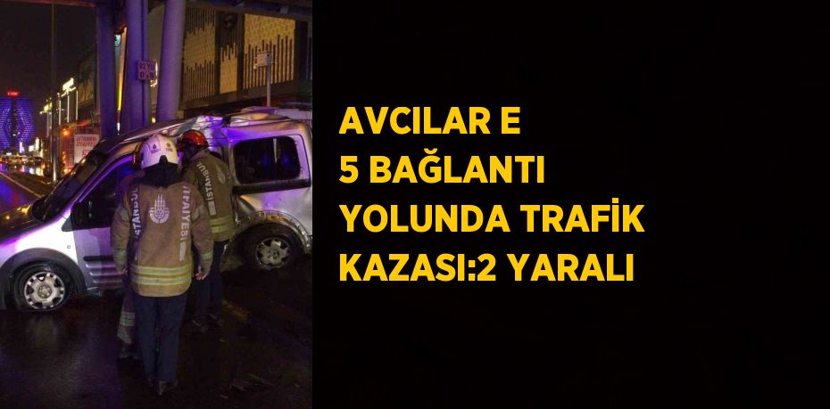 AVCILAR E 5 BAĞLANTI YOLUNDA TRAFİK KAZASI:2 YARALI