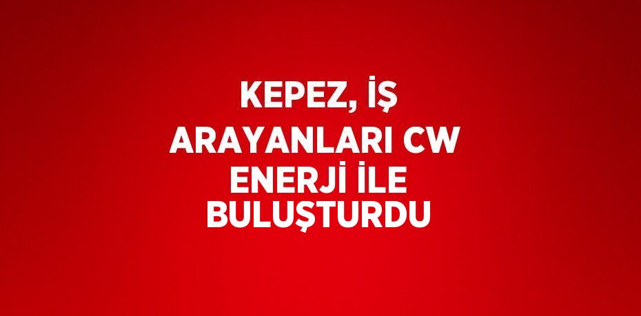 KEPEZ, İŞ ARAYANLARI CW ENERJİ İLE BULUŞTURDU