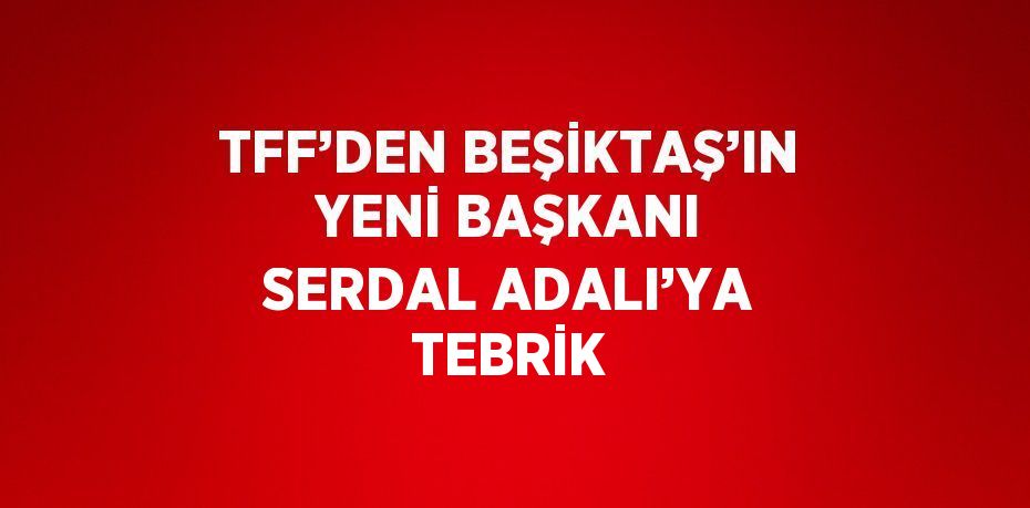 TFF’DEN BEŞİKTAŞ’IN YENİ BAŞKANI SERDAL ADALI’YA TEBRİK